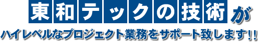 東和テックの技術がハイレベルなプロジェクト技術をサポート致します。