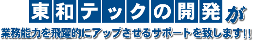 東和テックの開発が、業務能力を飛躍的にアップさせるサポートを致します